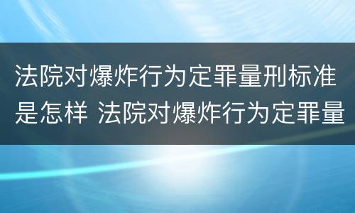 法院对爆炸行为定罪量刑标准是怎样 法院对爆炸行为定罪量刑标准是怎样确定的