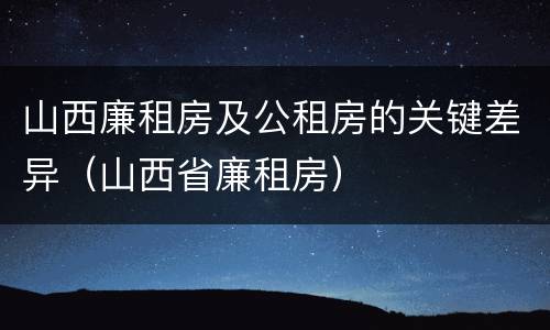 山西廉租房及公租房的关键差异（山西省廉租房）