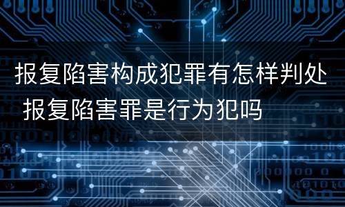 报复陷害构成犯罪有怎样判处 报复陷害罪是行为犯吗
