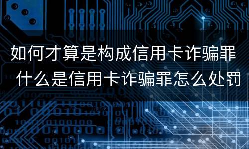 如何才算是构成信用卡诈骗罪 什么是信用卡诈骗罪怎么处罚