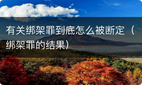 有关绑架罪到底怎么被断定（绑架罪的结果）
