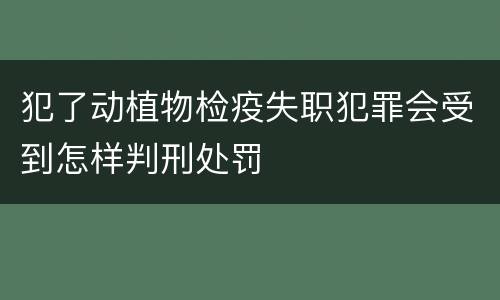 犯了动植物检疫失职犯罪会受到怎样判刑处罚