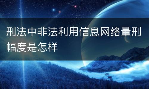 刑法中非法利用信息网络量刑幅度是怎样