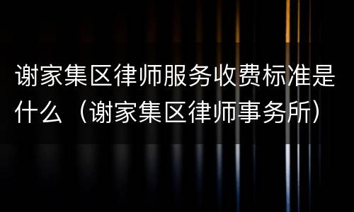 谢家集区律师服务收费标准是什么（谢家集区律师事务所）