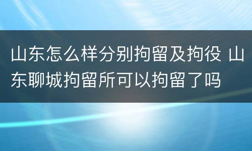 山东怎么样分别拘留及拘役 山东聊城拘留所可以拘留了吗