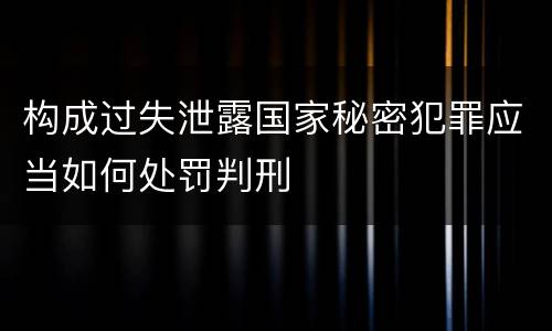 构成过失泄露国家秘密犯罪应当如何处罚判刑