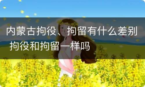 内蒙古拘役、拘留有什么差别 拘役和拘留一样吗
