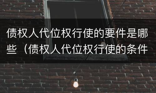 债权人代位权行使的要件是哪些（债权人代位权行使的条件）