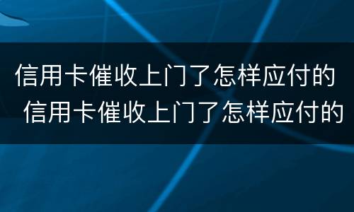 信用卡催收上门了怎样应付的 信用卡催收上门了怎样应付的钱