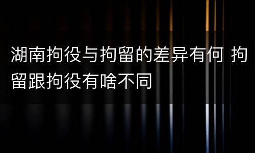 湖南拘役与拘留的差异有何 拘留跟拘役有啥不同
