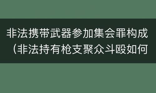 非法携带武器参加集会罪构成（非法持有枪支聚众斗殴如何定罪）