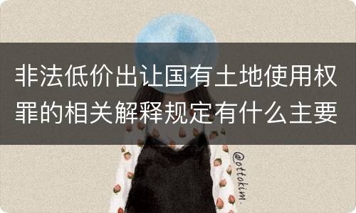非法低价出让国有土地使用权罪的相关解释规定有什么主要内容