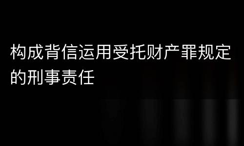 构成背信运用受托财产罪规定的刑事责任