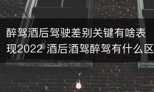 醉驾酒后驾驶差别关键有啥表现2022 酒后酒驾醉驾有什么区别