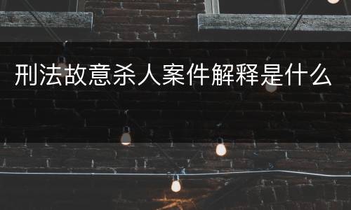 刑法故意杀人案件解释是什么