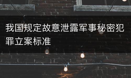 我国规定故意泄露军事秘密犯罪立案标准