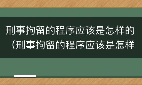 刑事拘留的程序应该是怎样的（刑事拘留的程序应该是怎样的规定）