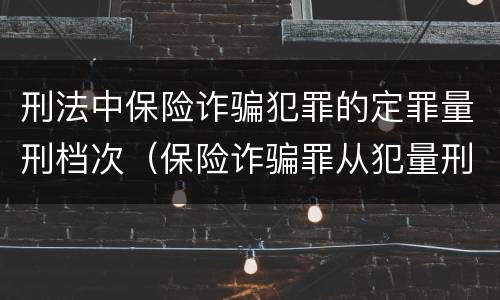 刑法中保险诈骗犯罪的定罪量刑档次（保险诈骗罪从犯量刑标准）