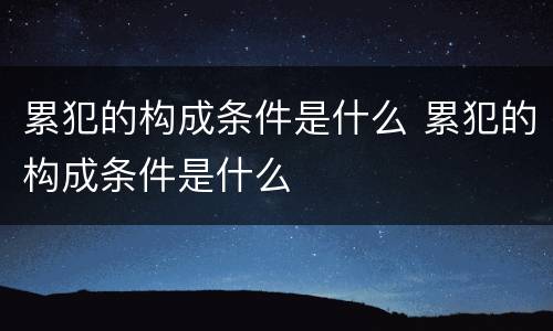 累犯的构成条件是什么 累犯的构成条件是什么