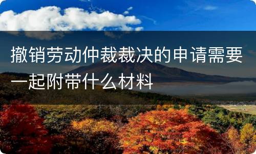 撤销劳动仲裁裁决的申请需要一起附带什么材料