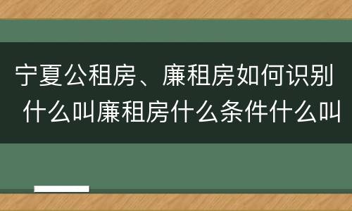 宁夏公租房、廉租房如何识别 什么叫廉租房什么条件什么叫公租房