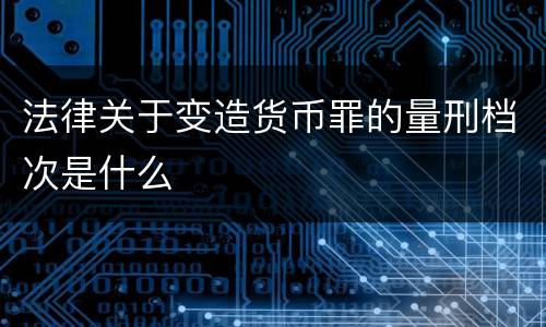 法律关于变造货币罪的量刑档次是什么
