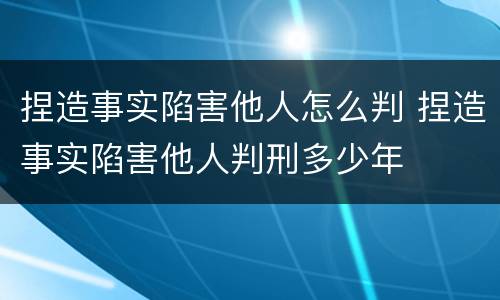 捏造事实陷害他人怎么判 捏造事实陷害他人判刑多少年