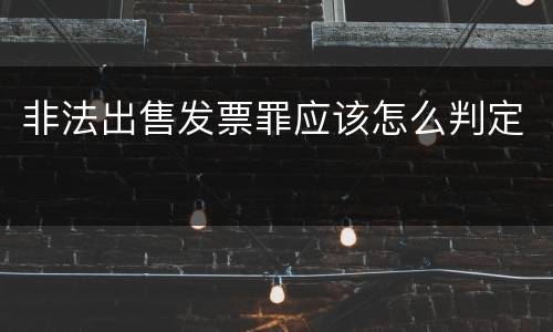 非法出售发票罪应该怎么判定