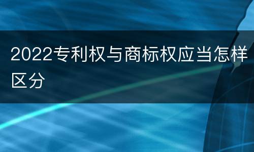 2022专利权与商标权应当怎样区分