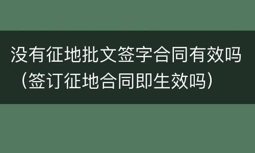 没有征地批文签字合同有效吗（签订征地合同即生效吗）