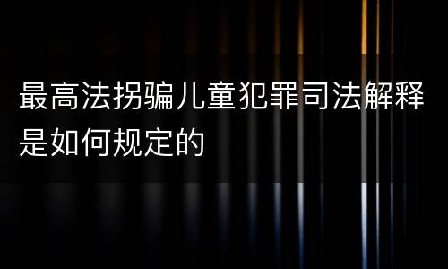 最高法拐骗儿童犯罪司法解释是如何规定的