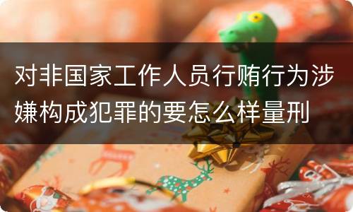 对非国家工作人员行贿行为涉嫌构成犯罪的要怎么样量刑