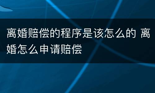 离婚赔偿的程序是该怎么的 离婚怎么申请赔偿