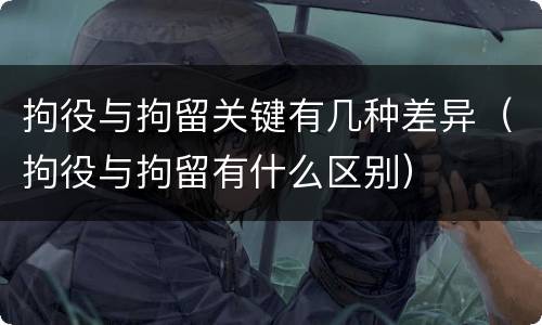 拘役与拘留关键有几种差异（拘役与拘留有什么区别）
