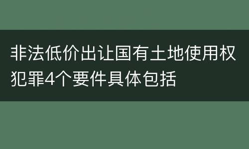 非法低价出让国有土地使用权犯罪4个要件具体包括