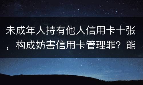 未成年人持有他人信用卡十张，构成妨害信用卡管理罪？能取保吗