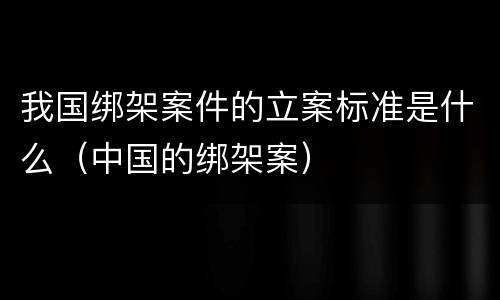 我国绑架案件的立案标准是什么（中国的绑架案）
