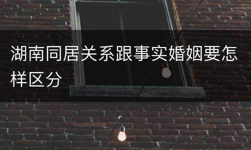 湖南同居关系跟事实婚姻要怎样区分