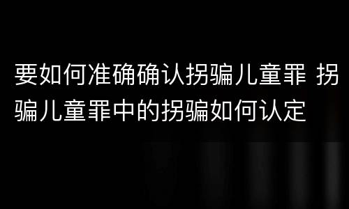 要如何准确确认拐骗儿童罪 拐骗儿童罪中的拐骗如何认定