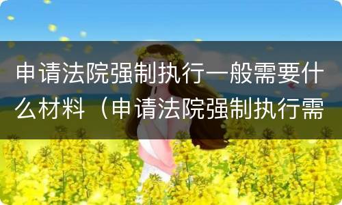 申请法院强制执行一般需要什么材料（申请法院强制执行需要什么材料?）