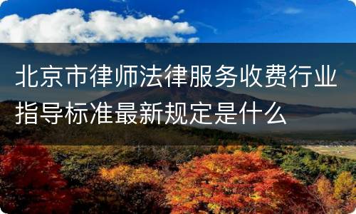 北京市律师法律服务收费行业指导标准最新规定是什么