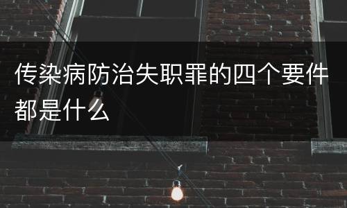 传染病防治失职罪的四个要件都是什么