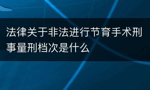 法律关于非法进行节育手术刑事量刑档次是什么