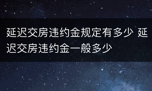 延迟交房违约金规定有多少 延迟交房违约金一般多少