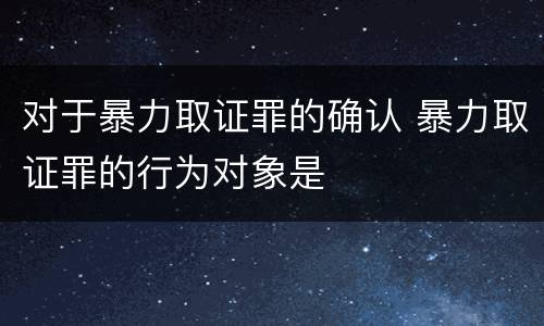 对于暴力取证罪的确认 暴力取证罪的行为对象是