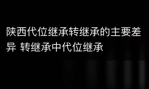 陕西代位继承转继承的主要差异 转继承中代位继承