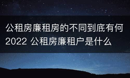 公租房廉租房的不同到底有何2022 公租房廉租户是什么