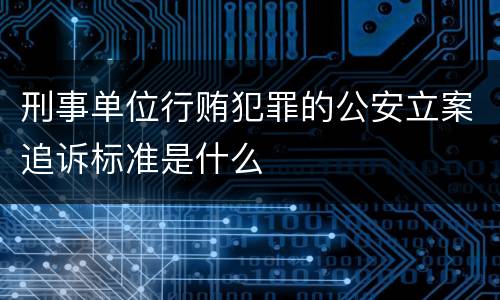 刑事单位行贿犯罪的公安立案追诉标准是什么