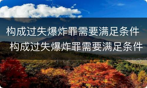 构成过失爆炸罪需要满足条件 构成过失爆炸罪需要满足条件嘛