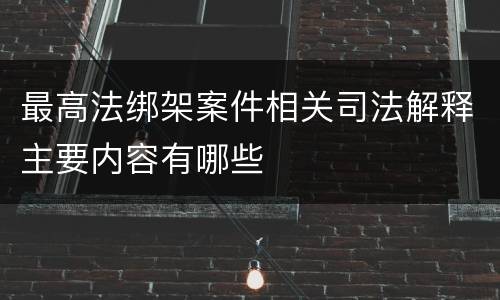 最高法绑架案件相关司法解释主要内容有哪些